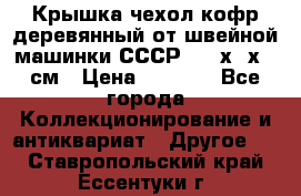 Крышка чехол кофр деревянный от швейной машинки СССР 50.5х22х25 см › Цена ­ 1 000 - Все города Коллекционирование и антиквариат » Другое   . Ставропольский край,Ессентуки г.